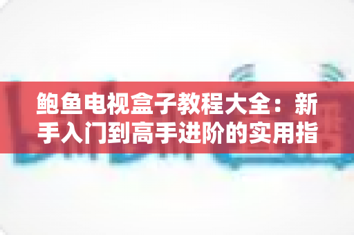 鲍鱼电视盒子教程大全：新手入门到高手进阶的实用指南
