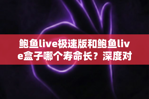 鲍鱼live极速版和鲍鱼live盒子哪个寿命长？深度对比解析与实用维护指南