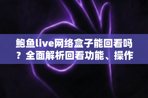 鲍鱼live网络盒子能回看吗？全面解析回看功能、操作方法与实用技巧