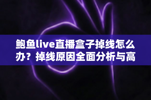 鲍鱼live直播盒子掉线怎么办?掉线原因全面分析与高效解决指南 鲍鱼live直播盒子掉线怎么办?掉线原因全面分析与高效解决指南