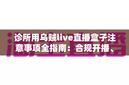 诊所用乌贼live直播盒子注意事项全指南:合规开播、隐私保护与高效运营一篇文章讲透 诊所用乌贼live直播盒子注意事项全指南:合规开播、隐私保护与高效运营一篇文章讲透