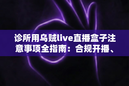 诊所用乌贼live直播盒子注意事项全指南:合规开播、隐私保护与高效运营一篇文章讲透 诊所用乌贼live直播盒子注意事项全指南:合规开播、隐私保护与高效运营一篇文章讲透