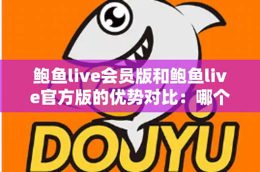 鲍鱼live会员版和鲍鱼live官方版的优势对比：哪个版本更适合你？