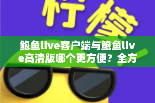 鲍鱼live客户端与鲍鱼live高清版哪个更方便？全方位对比分析与选择指南