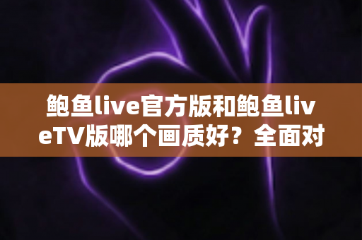 鲍鱼live官方版和鲍鱼liveTV版哪个画质好?全面对比解析助你选出最佳观影方案 鲍鱼live官方版和鲍鱼liveTV版哪个画质好?全面对比解析助你选出最佳观影方案