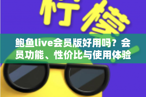 鲍鱼live会员版好用吗？会员功能、性价比与使用体验全面解析