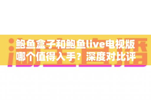 鲍鱼盒子和鲍鱼live电视版哪个值得入手？深度对比评测帮你避开选购误区，一文看懂优缺点与适用人群