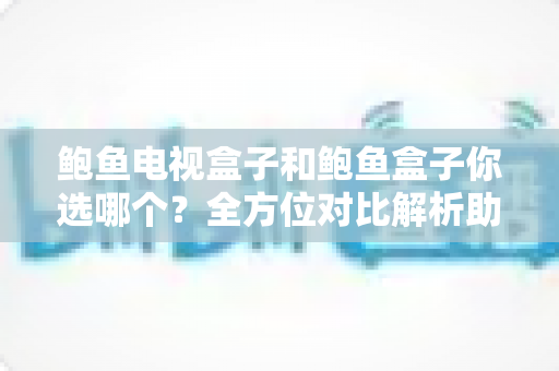 鲍鱼电视盒子和鲍鱼盒子你选哪个？全方位对比解析助你做出最佳选择