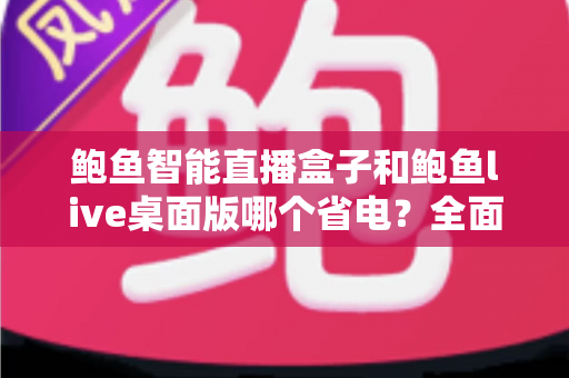 鲍鱼智能直播盒子和鲍鱼live桌面版哪个省电?全面功耗对比与选购实用指南 鲍鱼智能直播盒子和鲍鱼live桌面版哪个省电?全面功耗对比与选购实用指南