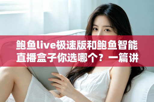 鲍鱼live极速版和鲍鱼智能直播盒子你选哪个？一篇讲透差异的实用选购指南