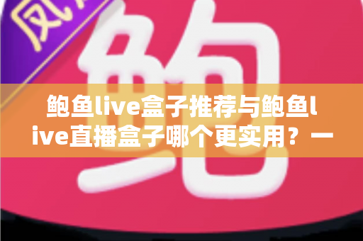 鲍鱼live盒子推荐与鲍鱼live直播盒子哪个更实用?一文看懂差异、优劣势与选购指南 鲍鱼live盒子推荐与鲍鱼live直播盒子哪个更实用?一文看懂差异、优劣势与选购指南