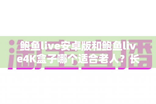 鲍鱼live安卓版和鲍鱼live4K盒子哪个适合老人？长辈观影设备选购全攻略