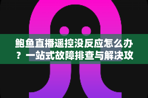 鲍鱼直播遥控没反应怎么办？一站式故障排查与解决攻略全解析