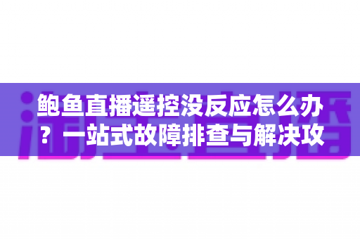 鲍鱼直播遥控没反应怎么办？一站式故障排查与解决攻略全解析