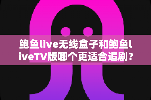 鲍鱼live无线盒子和鲍鱼liveTV版哪个更适合追剧?深度对比分析帮你选对追剧神器 鲍鱼live无线盒子和鲍鱼liveTV版哪个更适合追剧?深度对比分析帮你选对追剧神器