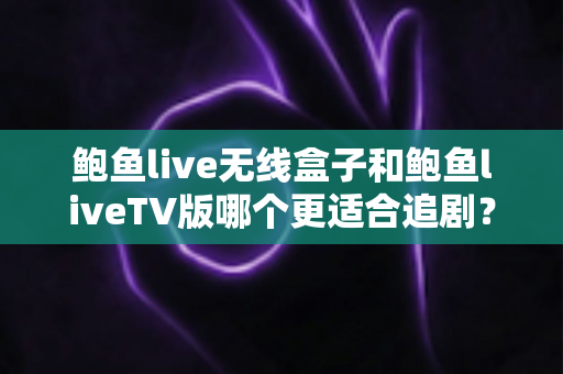 鲍鱼live无线盒子和鲍鱼liveTV版哪个更适合追剧？深度对比分析帮你选对追剧神器