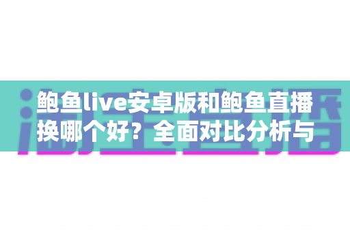 鲍鱼live安卓版和鲍鱼直播换哪个好？全面对比分析与实用选择指南
