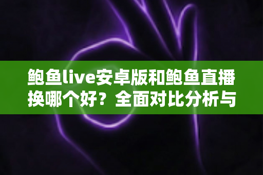 鲍鱼live安卓版和鲍鱼直播换哪个好？全面对比分析与实用选择指南