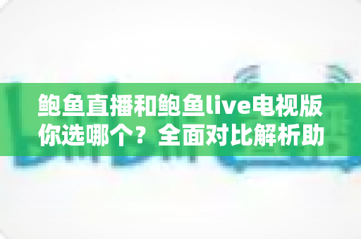 鲍鱼直播和鲍鱼live电视版你选哪个？全面对比解析助你轻松决策