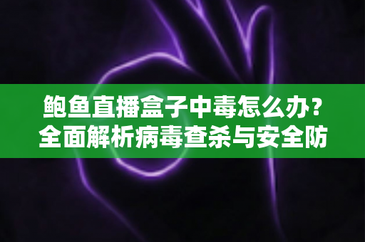 鲍鱼直播盒子中毒怎么办？全面解析病毒查杀与安全防护实用指南