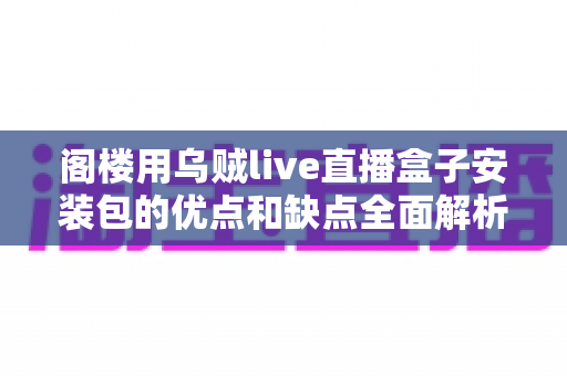 阁楼用乌贼live直播盒子安装包的优点和缺点全面解析:安装前必读的深度使用指南 阁楼用乌贼live直播盒子安装包的优点和缺点全面解析:安装前必读的深度使用指南