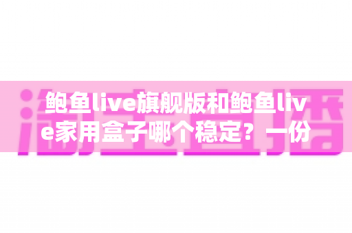 鲍鱼live旗舰版和鲍鱼live家用盒子哪个稳定？一份场景化深度对比与选购指南
