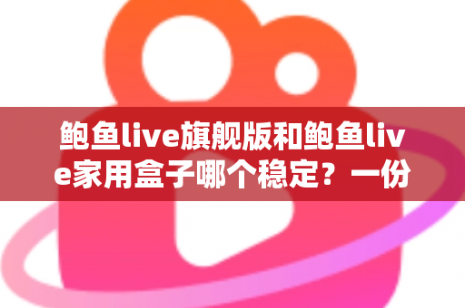 鲍鱼live旗舰版和鲍鱼live家用盒子哪个稳定？一份场景化深度对比与选购指南