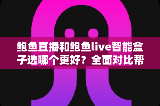 鲍鱼直播和鲍鱼live智能盒子选哪个更好？全面对比帮你一次选对