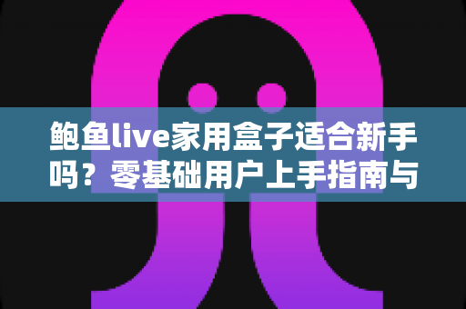 鲍鱼live家用盒子适合新手吗？零基础用户上手指南与真实体验全面解析