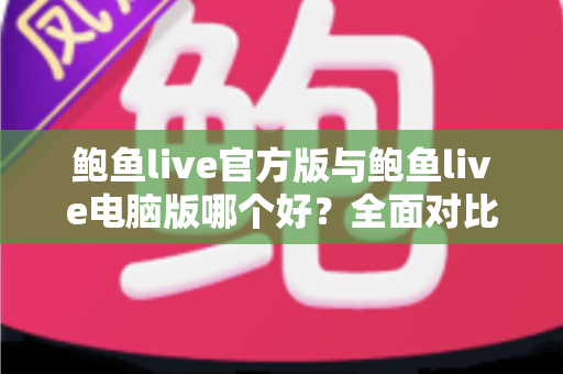 鲍鱼live官方版与鲍鱼live电脑版哪个好?全面对比解析帮你选出最适合的版本 鲍鱼live官方版与鲍鱼live电脑版哪个好?全面对比解析帮你选出最适合的版本