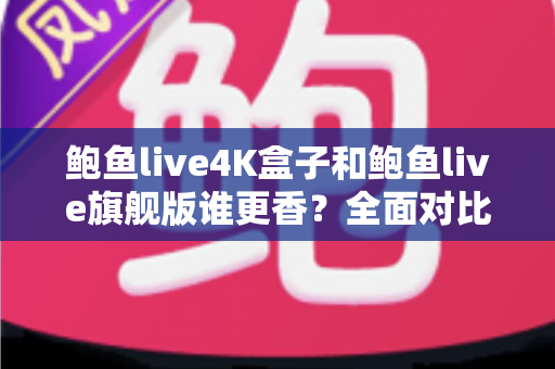 鲍鱼live4K盒子和鲍鱼live旗舰版谁更香？全面对比与选购指南