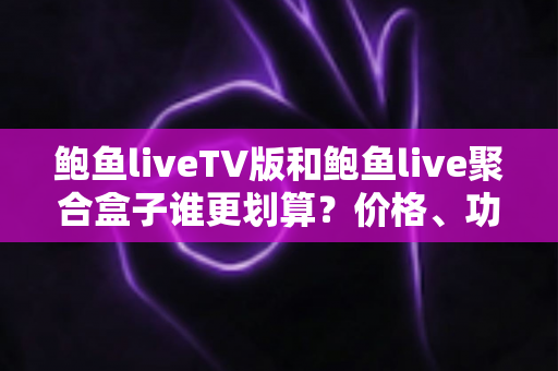 鲍鱼liveTV版和鲍鱼live聚合盒子谁更划算？价格、功能与性价比全面对比指南