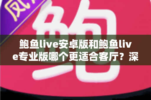 鲍鱼live安卓版和鲍鱼live专业版哪个更适合客厅?深度对比帮你选对大屏观影方案 鲍鱼live安卓版和鲍鱼live专业版哪个更适合客厅?深度对比帮你选对大屏观影方案