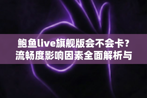 鲍鱼live旗舰版会不会卡?流畅度影响因素全面解析与实用优化技巧分享 鲍鱼live旗舰版会不会卡?流畅度影响因素全面解析与实用优化技巧分享