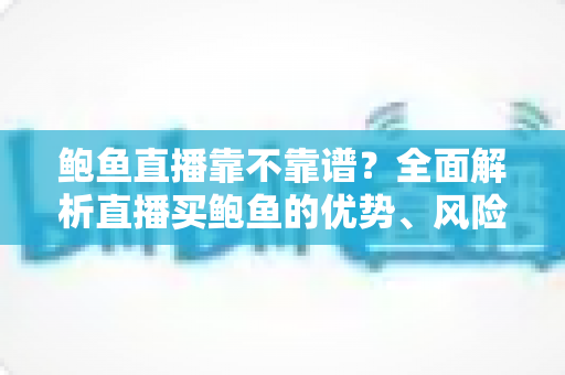 鲍鱼直播靠不靠谱?全面解析直播买鲍鱼的优势、风险与避坑指南 鲍鱼直播靠不靠谱?全面解析直播买鲍鱼的优势、风险与避坑指南