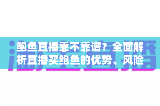 鲍鱼直播靠不靠谱?全面解析直播买鲍鱼的优势、风险与避坑指南 鲍鱼直播靠不靠谱?全面解析直播买鲍鱼的优势、风险与避坑指南