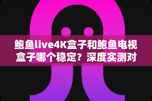 鲍鱼live4K盒子和鲍鱼电视盒子哪个稳定?深度实测对比帮你选出更省心的选择 鲍鱼live4K盒子和鲍鱼电视盒子哪个稳定?深度实测对比帮你选出更省心的选择