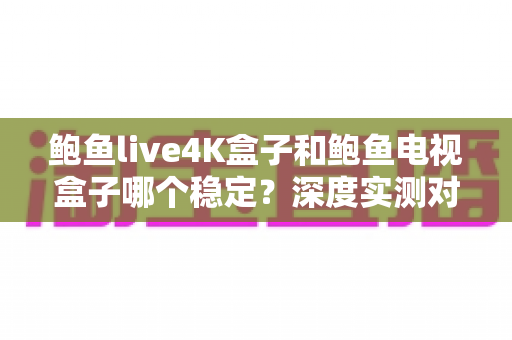 鲍鱼live4K盒子和鲍鱼电视盒子哪个稳定?深度实测对比帮你选出更省心的选择 鲍鱼live4K盒子和鲍鱼电视盒子哪个稳定?深度实测对比帮你选出更省心的选择