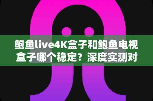 鲍鱼live4K盒子和鲍鱼电视盒子哪个稳定?深度实测对比帮你选出更省心的选择 鲍鱼live4K盒子和鲍鱼电视盒子哪个稳定?深度实测对比帮你选出更省心的选择