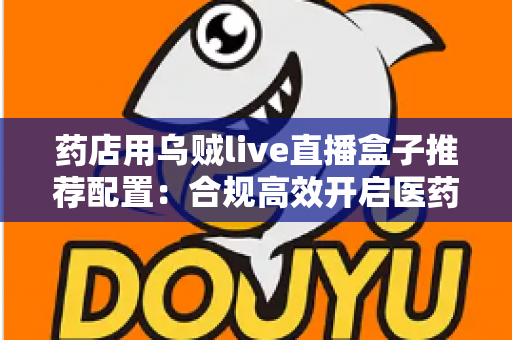 药店用乌贼live直播盒子推荐配置:合规高效开启医药直播带货新时代 药店用乌贼live直播盒子推荐配置:合规高效开启医药直播带货新时代