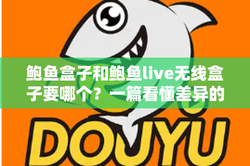 鲍鱼盒子和鲍鱼live无线盒子要哪个？一篇看懂差异的实用选购指南