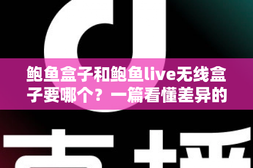 鲍鱼盒子和鲍鱼live无线盒子要哪个？一篇看懂差异的实用选购指南
