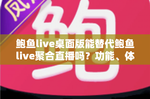 鲍鱼live桌面版能替代鲍鱼live聚合直播吗？功能、体验与选择全维度深度解析