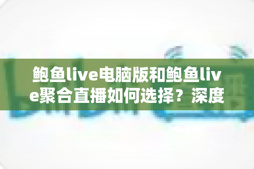 鲍鱼live电脑版和鲍鱼live聚合直播如何选择？深度对比分析帮你找到最适合自己的观看方案
