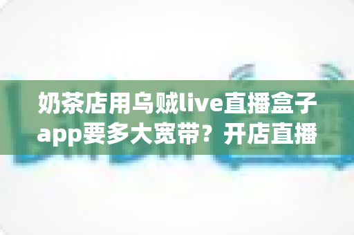 奶茶店用乌贼live直播盒子app要多大宽带？开店直播带宽配置全攻略