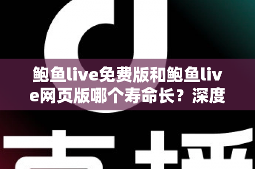 鲍鱼live免费版和鲍鱼live网页版哪个寿命长?深度解析两大版本的持久力差异与选择指南 鲍鱼live免费版和鲍鱼live网页版哪个寿命长?深度解析两大版本的持久力差异与选择指南
