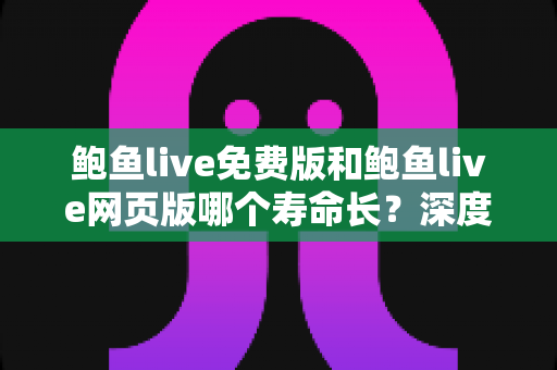 鲍鱼live免费版和鲍鱼live网页版哪个寿命长?深度解析两大版本的持久力差异与选择指南 鲍鱼live免费版和鲍鱼live网页版哪个寿命长?深度解析两大版本的持久力差异与选择指南