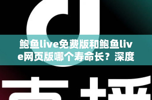 鲍鱼live免费版和鲍鱼live网页版哪个寿命长?深度解析两大版本的持久力差异与选择指南 鲍鱼live免费版和鲍鱼live网页版哪个寿命长?深度解析两大版本的持久力差异与选择指南