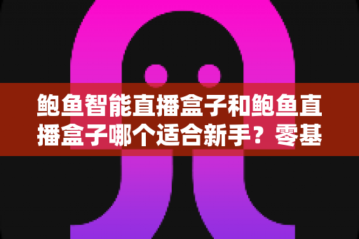 鲍鱼智能直播盒子和鲍鱼直播盒子哪个适合新手？零基础主播的完整选购指南