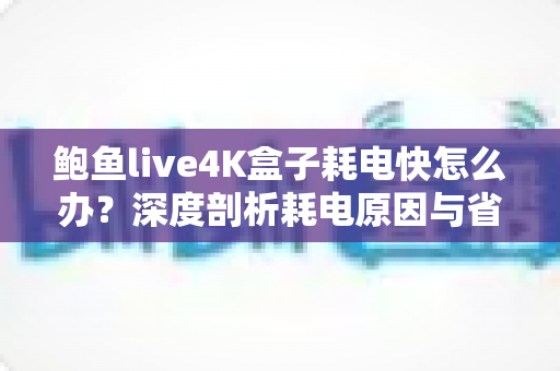 鲍鱼live4K盒子耗电快怎么办？深度剖析耗电原因与省电优化全攻略